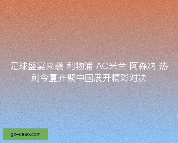足球盛宴来袭 利物浦 AC米兰 阿森纳 热刺今夏齐聚中国展开精彩对决